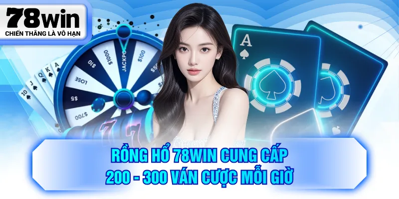 Rồng Hổ 78WIN cung cấp 200 - 300 ván cược mỗi giờ